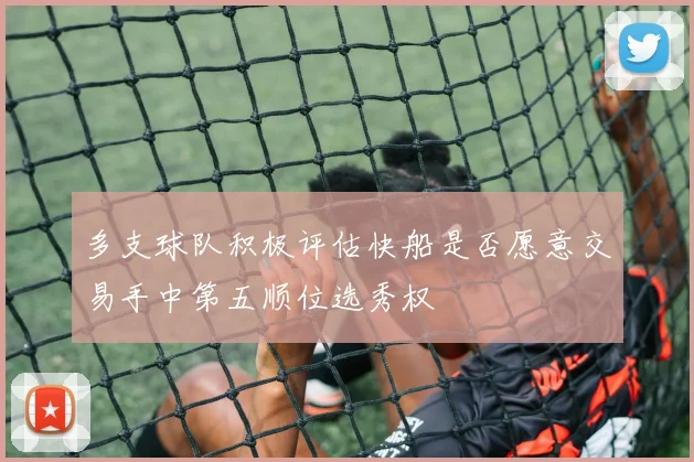 多支球队积极评估快船是否愿意交易手中第五顺位选秀权