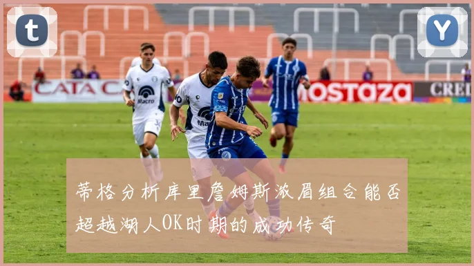 蒂格分析库里詹姆斯浓眉组合能否超越湖人OK时期的成功传奇