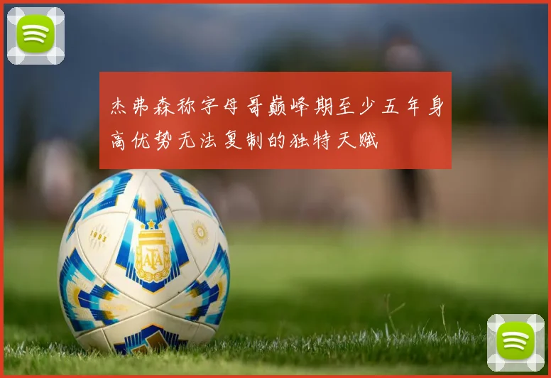 杰弗森称字母哥巅峰期至少五年身高优势无法复制的独特天赋