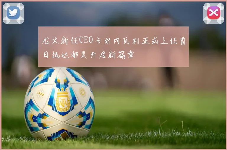 尤文新任CEO卡尔内瓦利正式上任首日抵达都灵开启新篇章