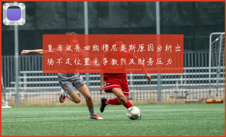 皇马放弃回购穆尼奥斯原因分析出场不足位置竞争激烈及财务压力