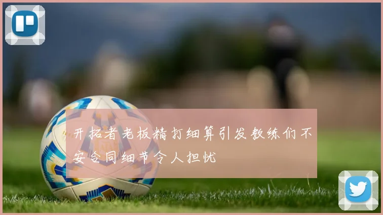 开拓者老板精打细算引发教练们不安合同细节令人担忧