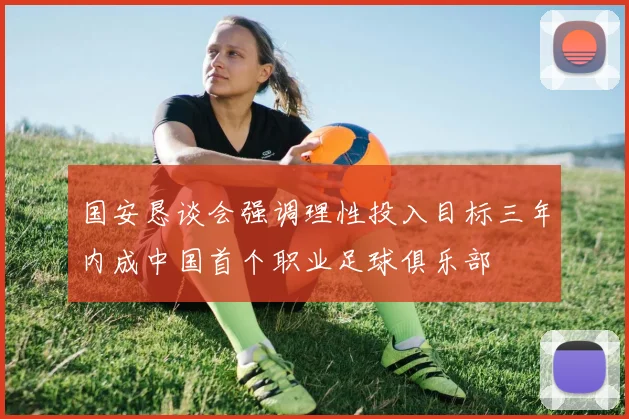 国安恳谈会强调理性投入目标三年内成中国首个职业足球俱乐部