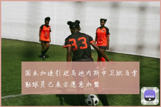 国米加速引进乌迪内斯中卫欧马索勒球员已表示愿意加盟