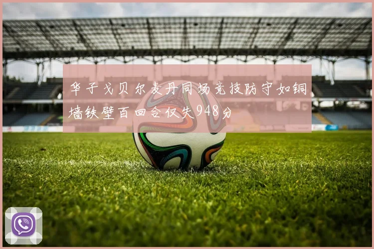 华子戈贝尔麦丹同场竞技防守如铜墙铁壁百回合仅失948分