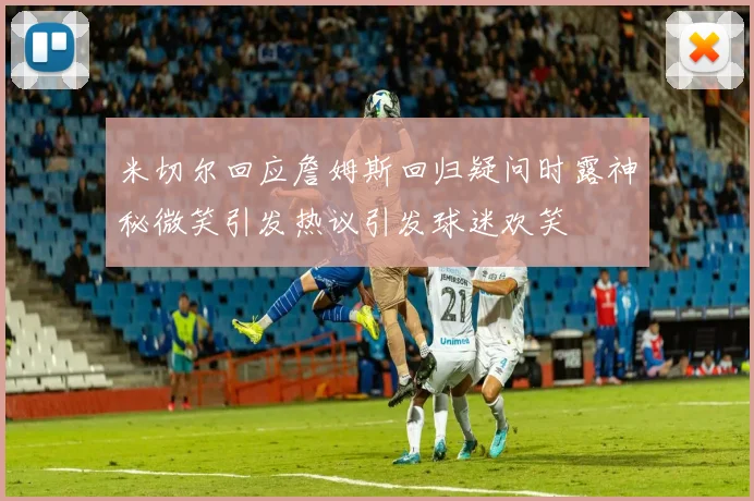 米切尔回应詹姆斯回归疑问时露神秘微笑引发热议引发球迷欢笑