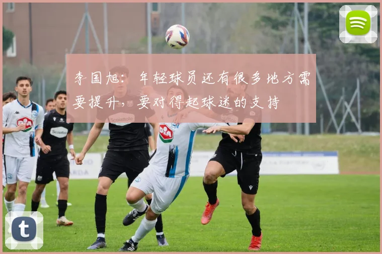 李国旭：年轻球员还有很多地方需要提升，要对得起球迷的支持