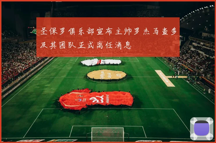 圣保罗俱乐部宣布主帅罗杰马查多及其团队正式离任消息