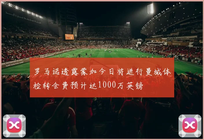 罗马诺透露蒙加今日将进行曼城体检转会费预计达1000万英镑