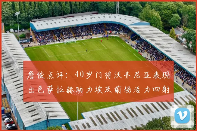 詹俊点评：40岁门将沃齐尼亚表现出色萨拉赫助力埃及前场活力四射