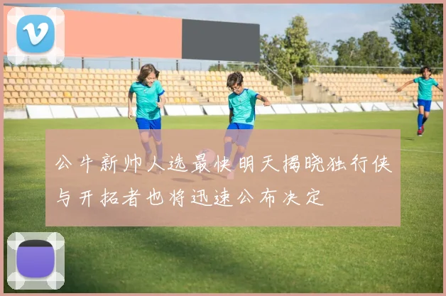 公牛新帅人选最快明天揭晓独行侠与开拓者也将迅速公布决定