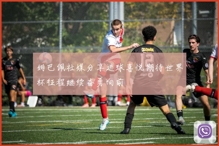 姆巴佩社媒分享进球喜悦期待世界杯征程继续奋勇向前