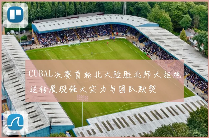 CUBAL决赛首轮北大险胜北师大拒绝逆转展现强大实力与团队默契